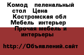 Комод - пеленальный стол › Цена ­ 2 500 - Костромская обл. Мебель, интерьер » Прочая мебель и интерьеры   